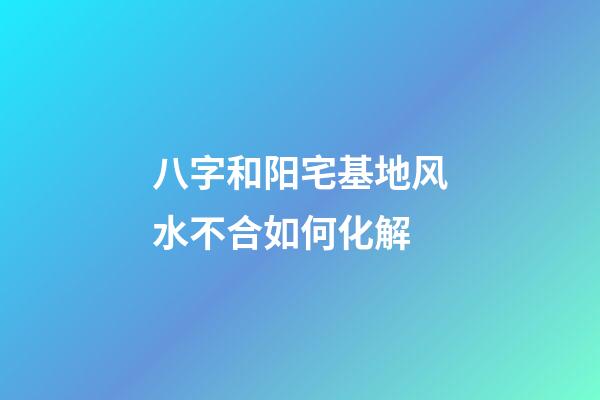 八字和阳宅基地风水不合如何化解