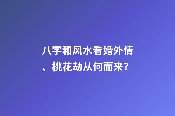 八字和风水看婚外情、桃花劫从何而来？