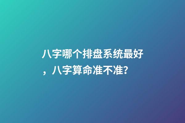 八字哪个排盘系统最好，八字算命准不准？