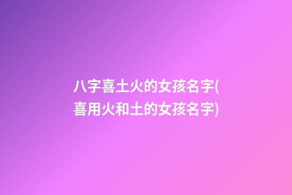 八字喜土火的女孩名字(喜用火和土的女孩名字)