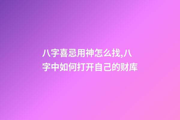 八字喜忌用神怎么找,八字中如何打开自己的财库-第1张-观点-玄机派