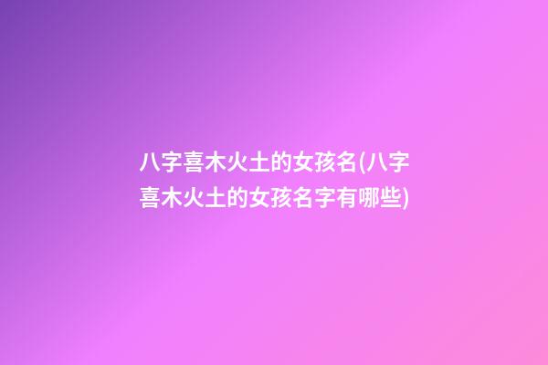 八字喜木火土的女孩名(八字喜木火土的女孩名字有哪些)