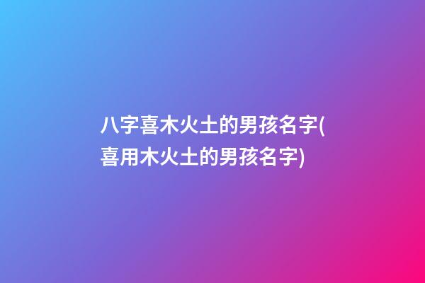 八字喜木火土的男孩名字(喜用木火土的男孩名字)
