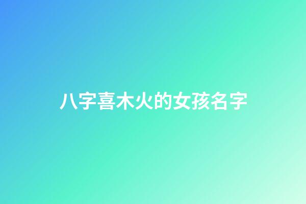 八字喜木火的女孩名字(喜木喜火女孩名)-第1张-女孩起名-玄机派