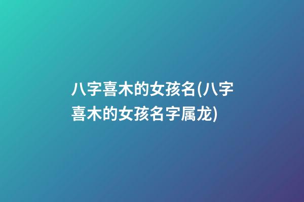 八字喜木的女孩名(八字喜木的女孩名字属龙)