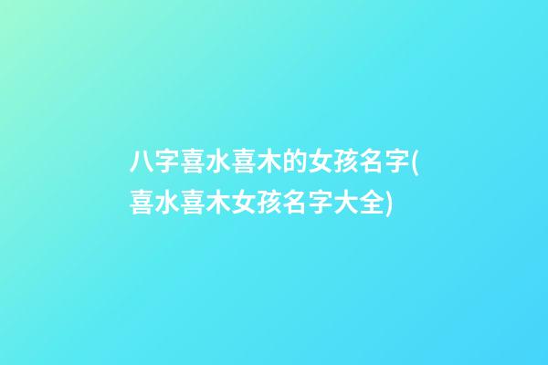 八字喜水喜木的女孩名字(喜水喜木女孩名字大全)