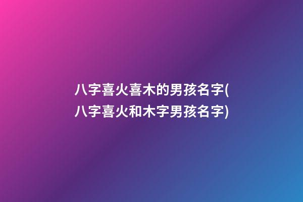 八字喜火喜木的男孩名字(八字喜火和木字男孩名字)