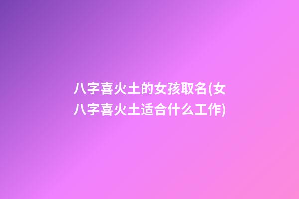 八字喜火土的女孩取名(女八字喜火土适合什么工作)