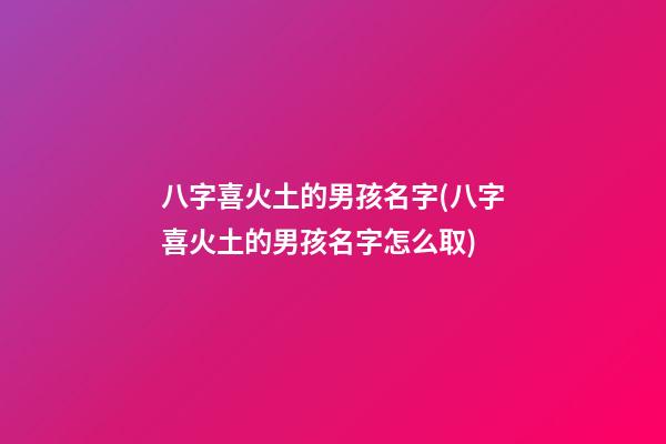 八字喜火土的男孩名字(八字喜火土的男孩名字怎么取)