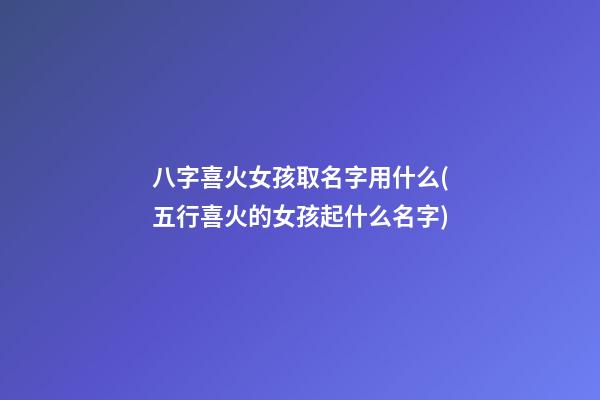八字喜火女孩取名字用什么(五行喜火的女孩起什么名字)