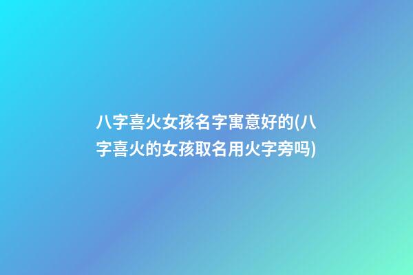 八字喜火女孩名字寓意好的(八字喜火的女孩取名用火字旁吗)