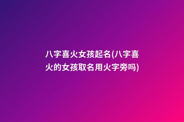 八字喜火女孩起名(八字喜火的女孩取名用火字旁吗)