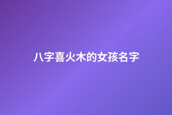 八字喜火木的女孩名字(喜木火的名字大全)-第1张-女孩起名-玄机派