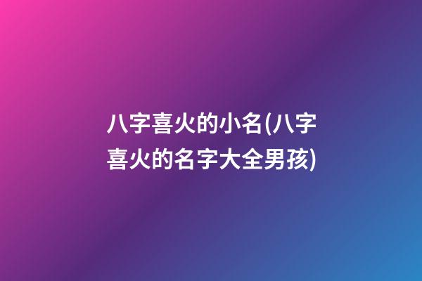 八字喜火的小名(八字喜火的名字大全男孩)