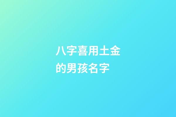 八字喜用土金的男孩名字(八字喜用土金的男孩名字怎么取)-第1张-男孩起名-玄机派