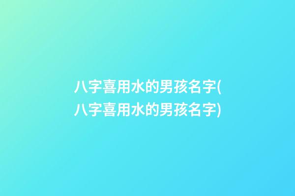 八字喜用水的男孩名字(八字喜用水的男孩名字)