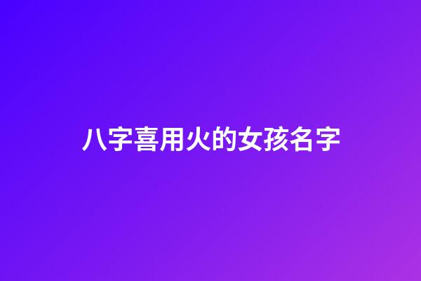 八字喜用火的女孩名字(名字喜火的女孩名字)-第1张-女孩起名-玄机派