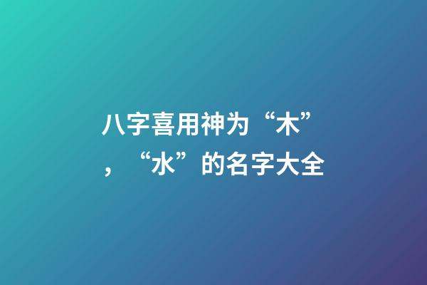 八字喜用神为“木”，“水”的名字大全