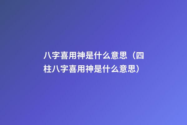 八字喜用神是什么意思（四柱八字喜用神是什么意思）