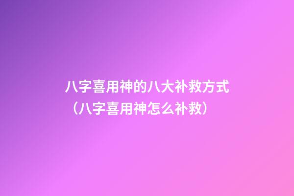 八字喜用神的八大补救方式（八字喜用神怎么补救）