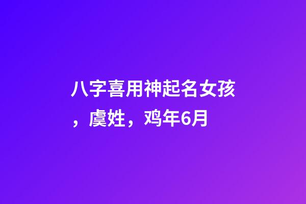 八字喜用神起名女孩，虞姓，鸡年6月