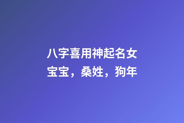 八字喜用神起名女宝宝，桑姓，狗年