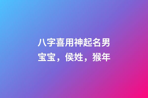 八字喜用神起名男宝宝，侯姓，猴年