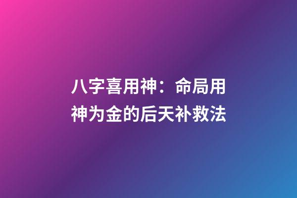 八字喜用神：命局用神为金的后天补救法