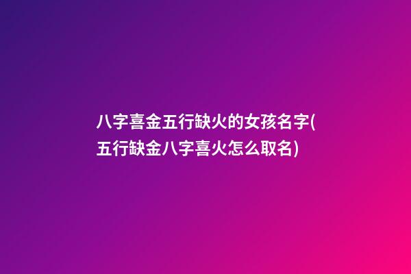 八字喜金五行缺火的女孩名字(五行缺金八字喜火怎么取名)
