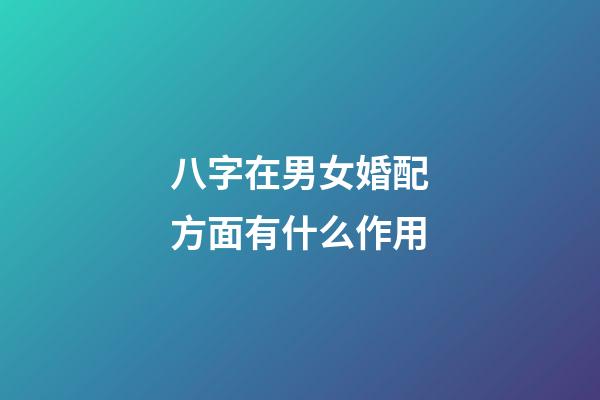 八字在男女婚配方面有什么作用