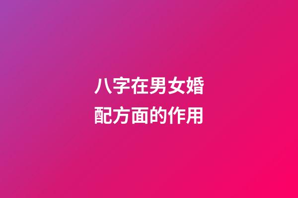 八字在男女婚配方面的作用