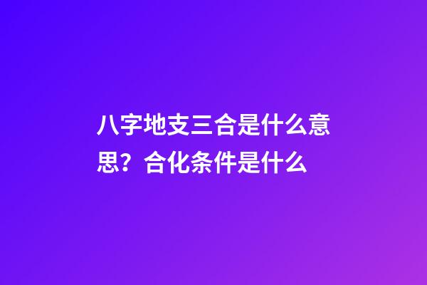 八字地支三合是什么意思？合化条件是什么