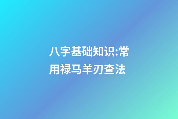 八字基础知识:常用禄马羊刃查法