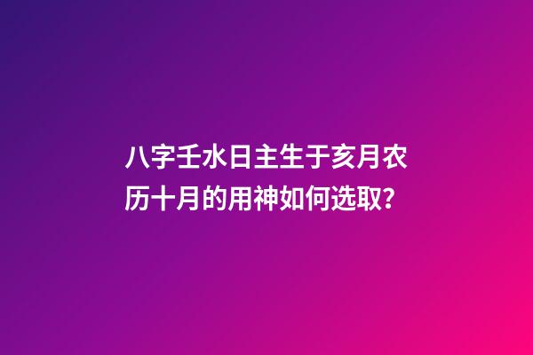八字壬水日主生于亥月农历十月的用神如何选取？