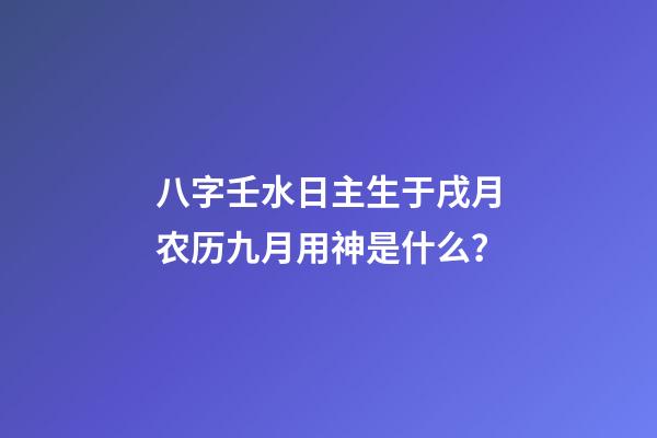 八字壬水日主生于戌月农历九月用神是什么？