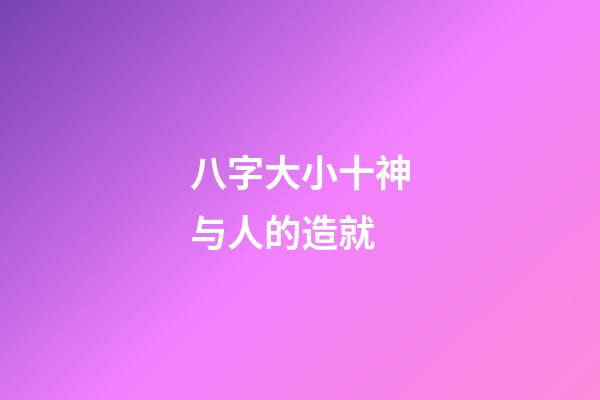 八字大小十神与人的造就