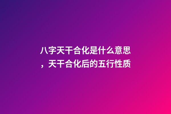 八字天干合化是什么意思，天干合化后的五行性质