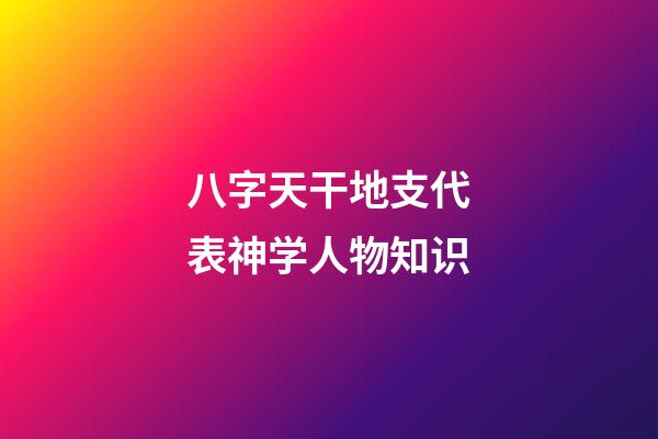 八字天干地支代表神学人物知识