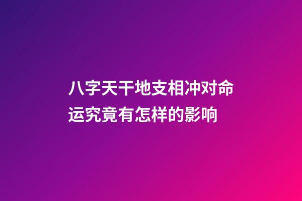 八字天干地支相冲对命运究竟有怎样的影响