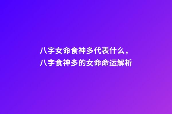 八字女命食神多代表什么，八字食神多的女命命运解析