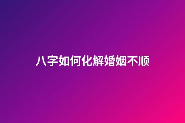 八字如何化解婚姻不顺?