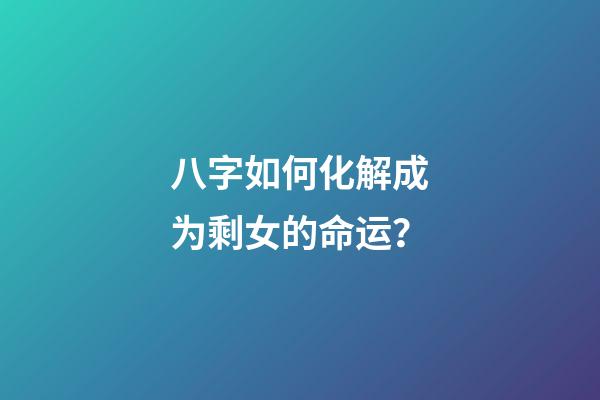 八字如何化解成为剩女的命运？