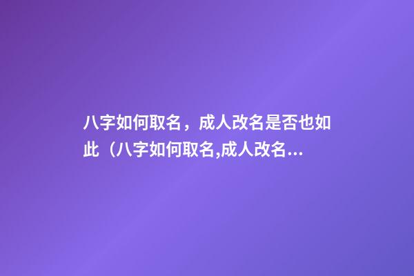 八字如何取名，成人改名是否也如此（八字如何取名,成人改名是否也如此重要）