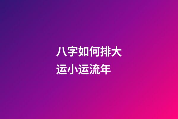八字如何排大运小运流年