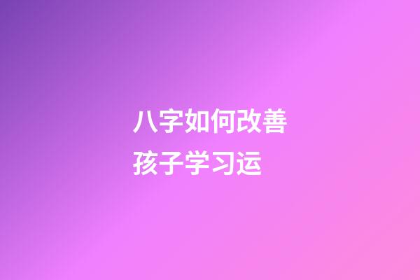 八字如何改善孩子学习运