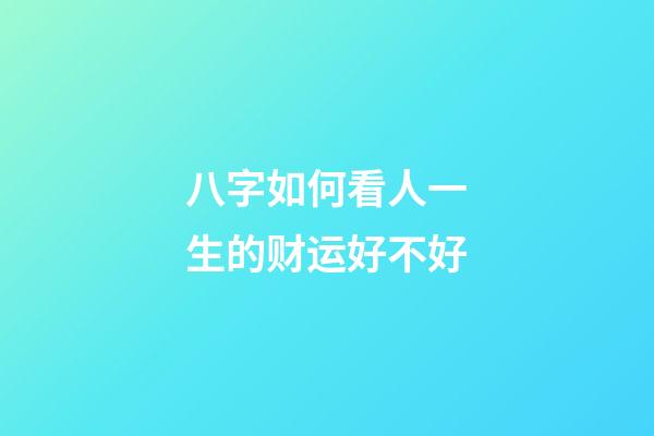 八字如何看人一生的财运好不好