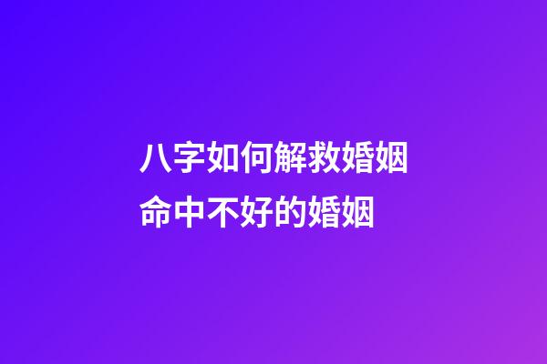 八字如何解救婚姻命中不好的婚姻