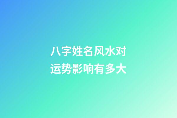 八字姓名风水对运势影响有多大