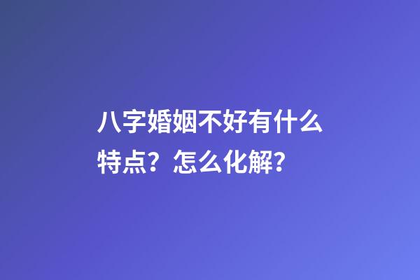 八字婚姻不好有什么特点？怎么化解？