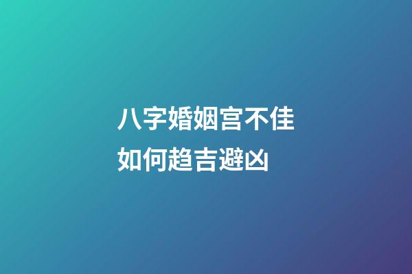 八字婚姻宫不佳如何趋吉避凶